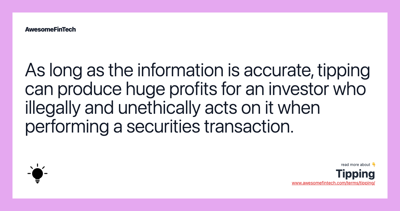 As long as the information is accurate, tipping can produce huge profits for an investor who illegally and unethically acts on it when performing a securities transaction.