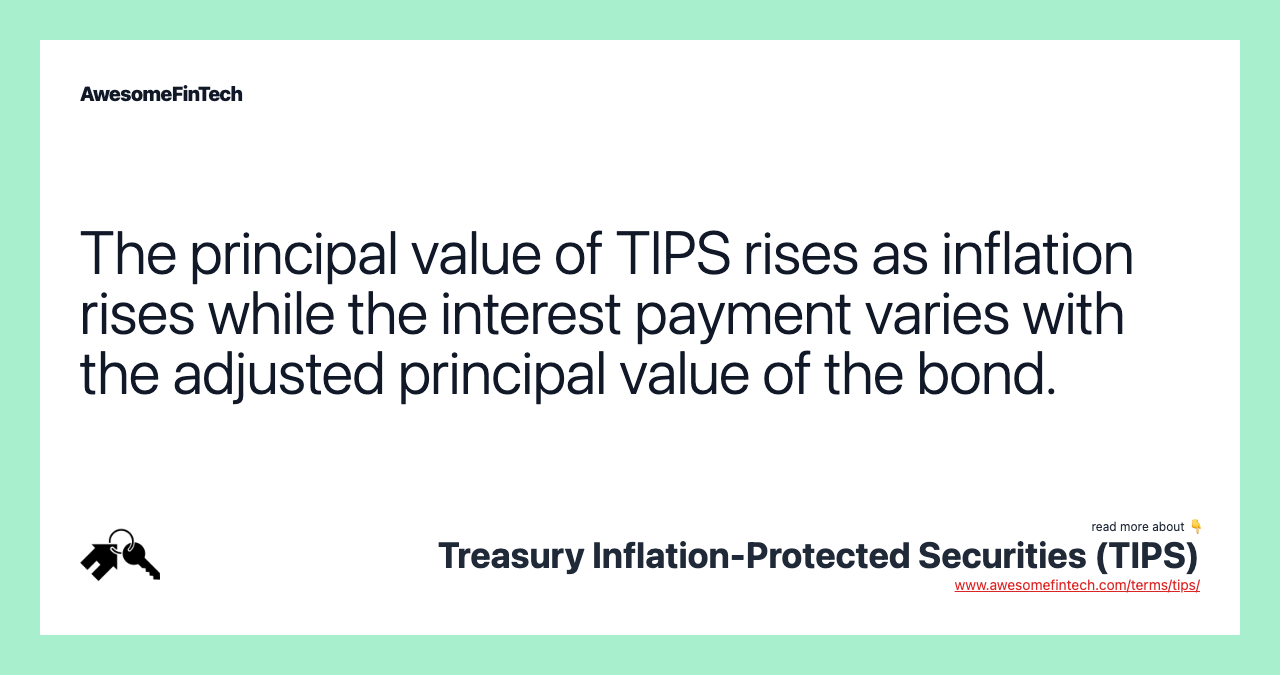 The principal value of TIPS rises as inflation rises while the interest payment varies with the adjusted principal value of the bond.