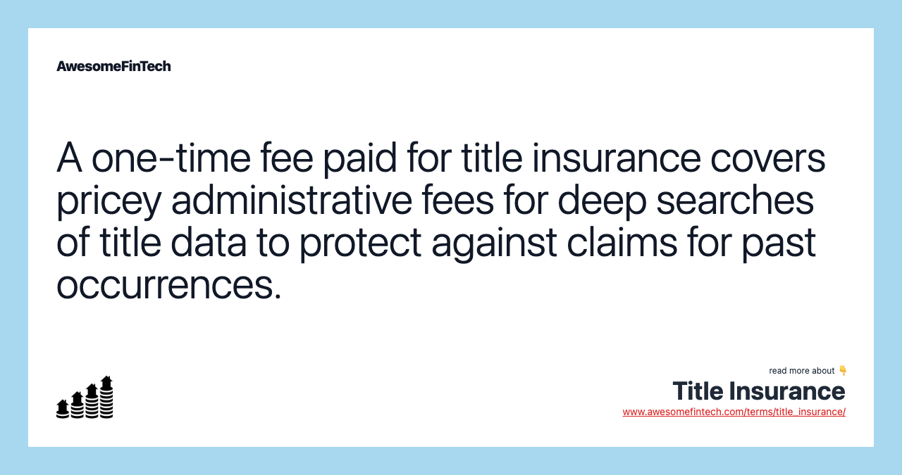 A one-time fee paid for title insurance covers pricey administrative fees for deep searches of title data to protect against claims for past occurrences.