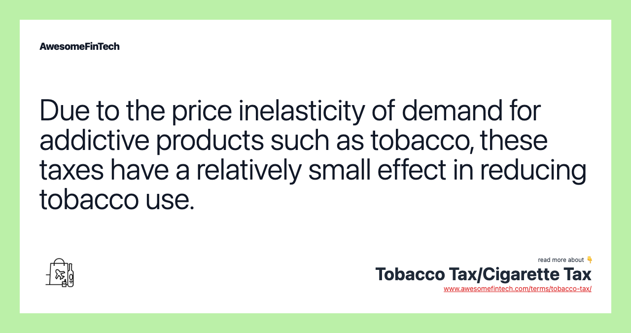 Due to the price inelasticity of demand for addictive products such as tobacco, these taxes have a relatively small effect in reducing tobacco use.