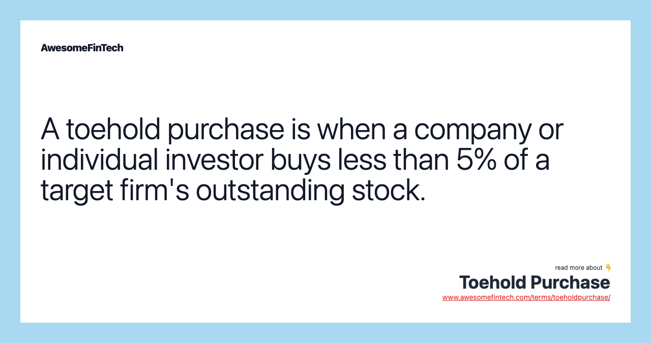 A toehold purchase is when a company or individual investor buys less than 5% of a target firm's outstanding stock.