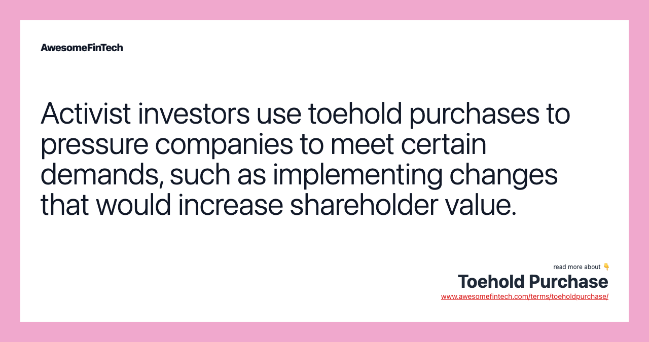 Activist investors use toehold purchases to pressure companies to meet certain demands, such as implementing changes that would increase shareholder value.