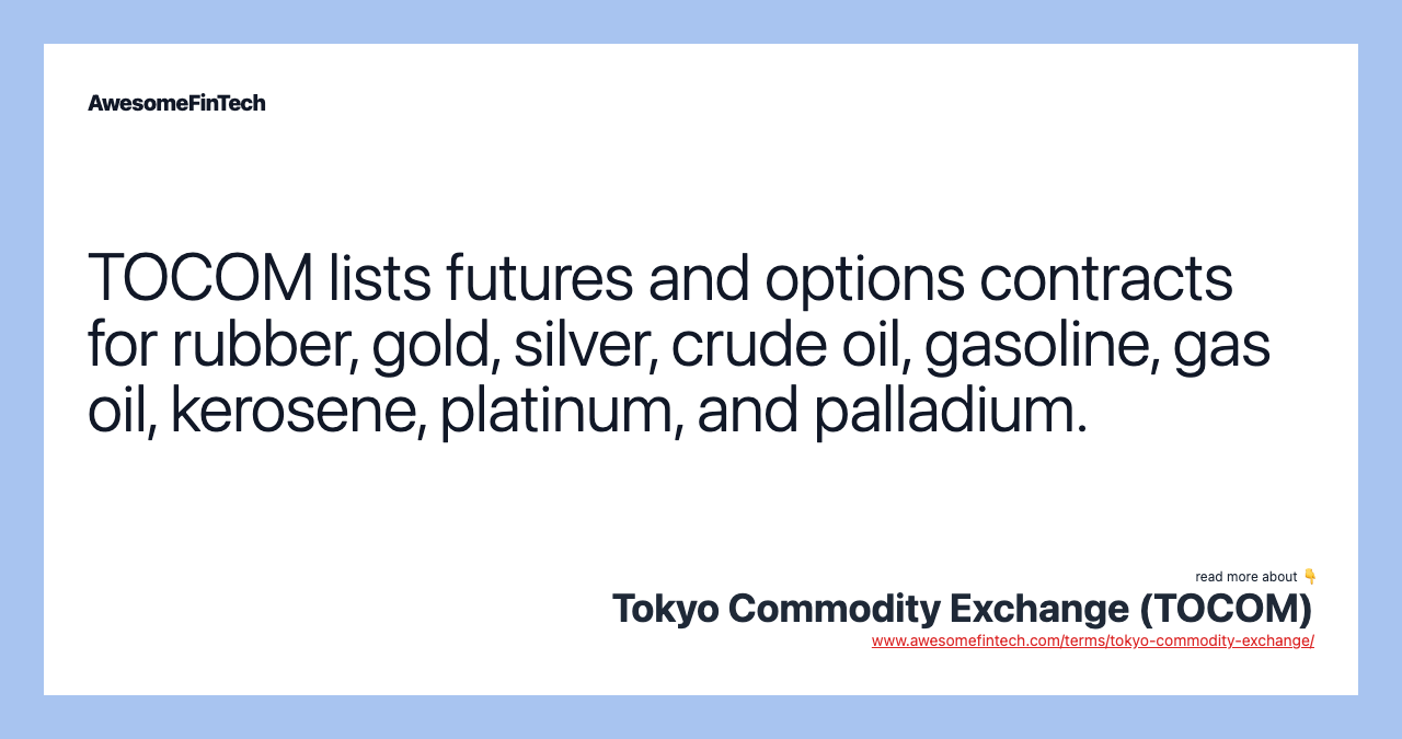 TOCOM lists futures and options contracts for rubber, gold, silver, crude oil, gasoline, gas oil, kerosene, platinum, and palladium.