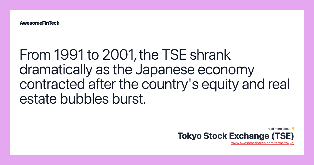 From 1991 to 2001, the TSE shrank dramatically as the Japanese economy contracted after the country's equity and real estate bubbles burst.