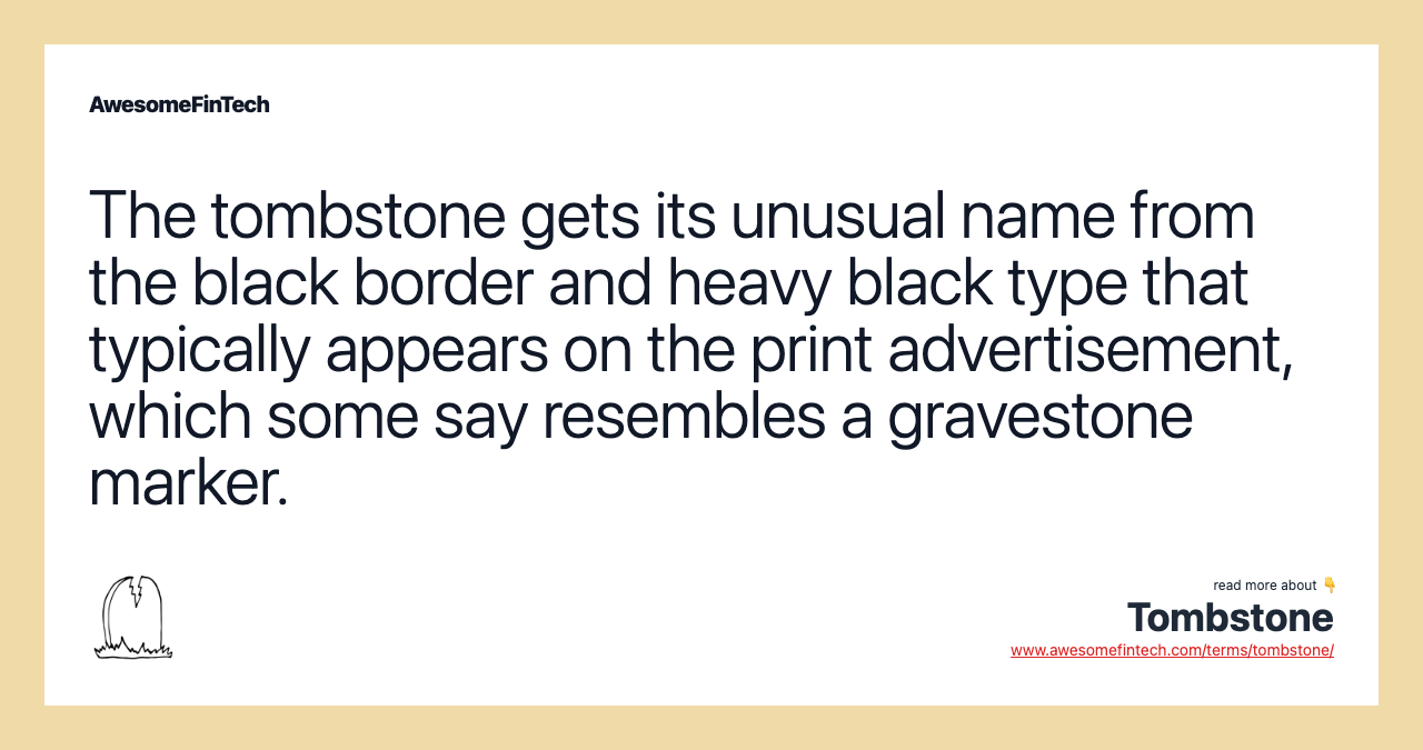 The tombstone gets its unusual name from the black border and heavy black type that typically appears on the print advertisement, which some say resembles a gravestone marker.