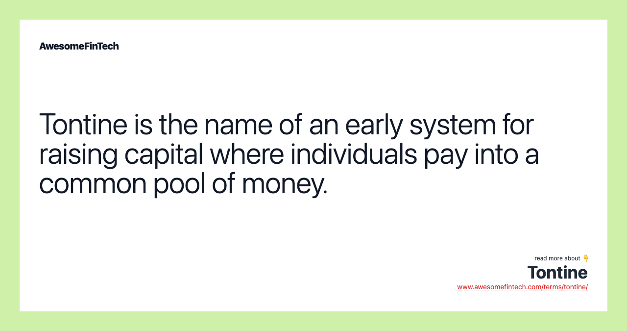 Tontine is the name of an early system for raising capital where individuals pay into a common pool of money.
