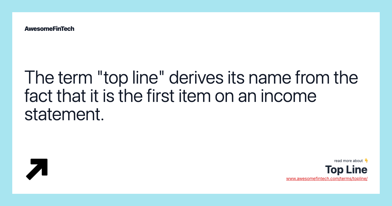 The term "top line" derives its name from the fact that it is the first item on an income statement.