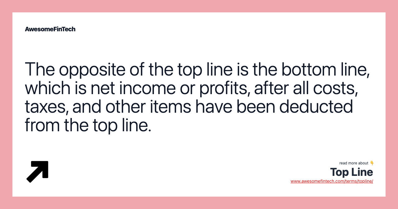 The opposite of the top line is the bottom line, which is net income or profits, after all costs, taxes, and other items have been deducted from the top line.