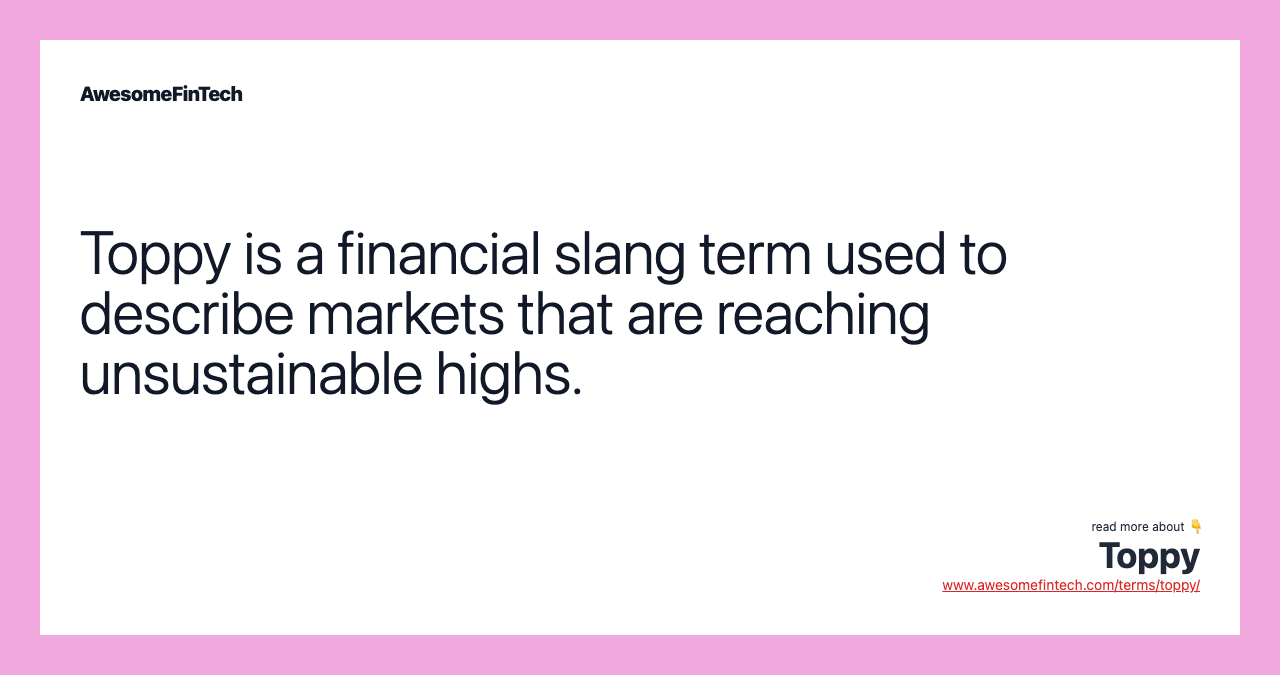 Toppy is a financial slang term used to describe markets that are reaching unsustainable highs.