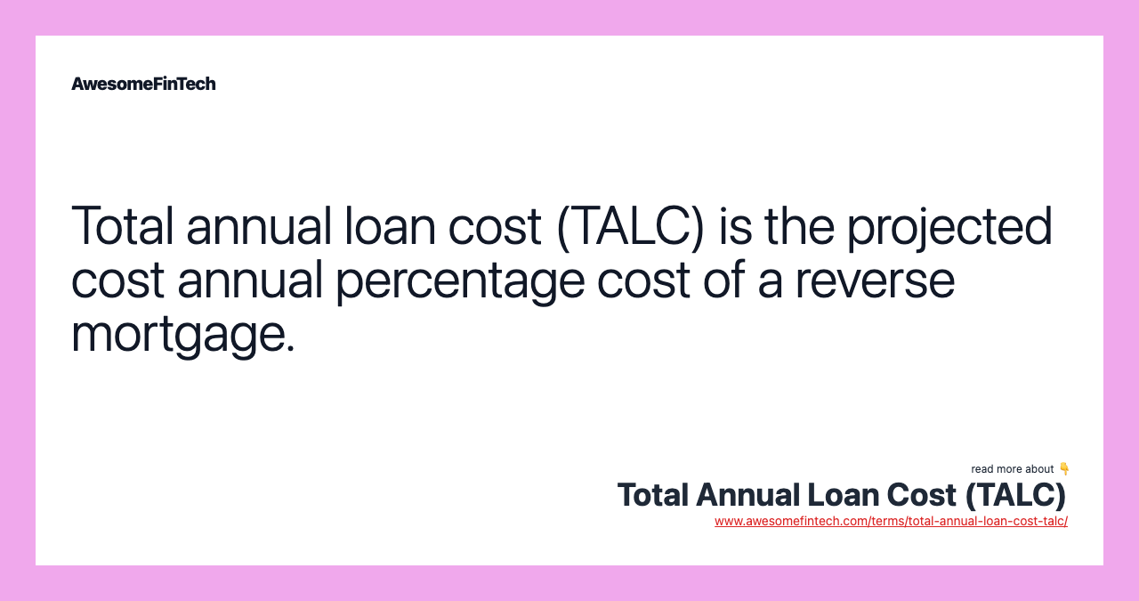 Total annual loan cost (TALC) is the projected cost annual percentage cost of a reverse mortgage.