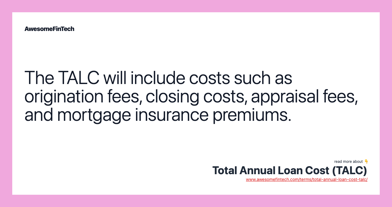 The TALC will include costs such as origination fees, closing costs, appraisal fees, and mortgage insurance premiums.