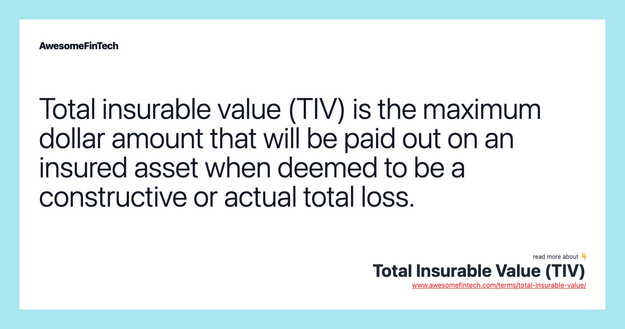 Total insurable value (TIV) is the maximum dollar amount that will be paid out on an insured asset when deemed to be a constructive or actual total loss.