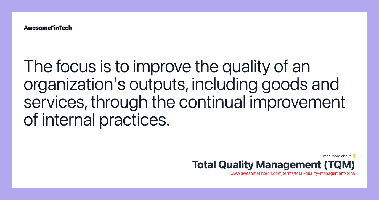 The focus is to improve the quality of an organization's outputs, including goods and services, through the continual improvement of internal practices.