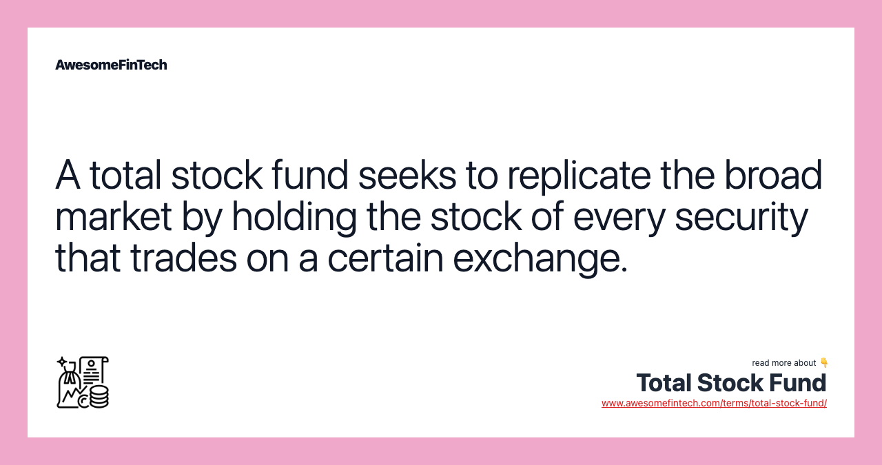 A total stock fund seeks to replicate the broad market by holding the stock of every security that trades on a certain exchange.