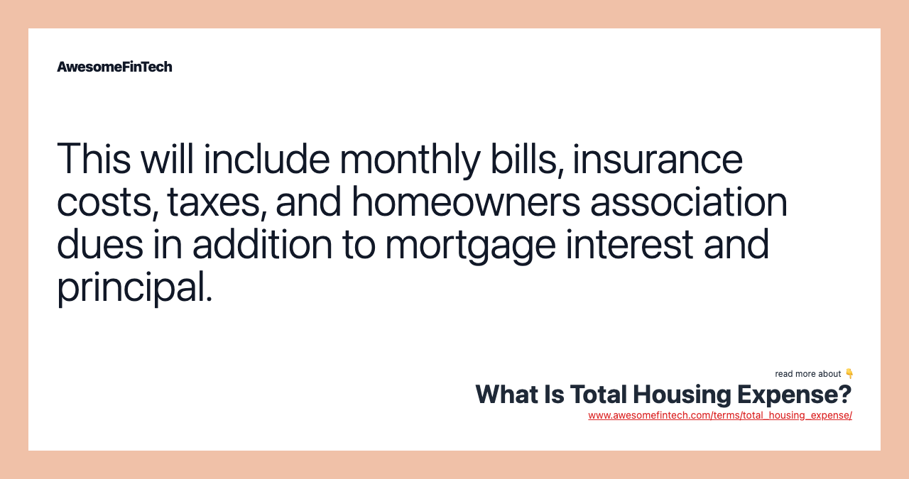 This will include monthly bills, insurance costs, taxes, and homeowners association dues in addition to mortgage interest and principal.