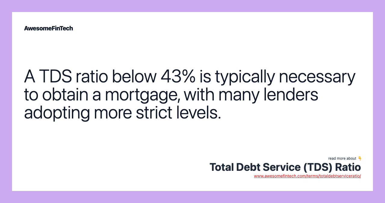 A TDS ratio below 43% is typically necessary to obtain a mortgage, with many lenders adopting more strict levels.