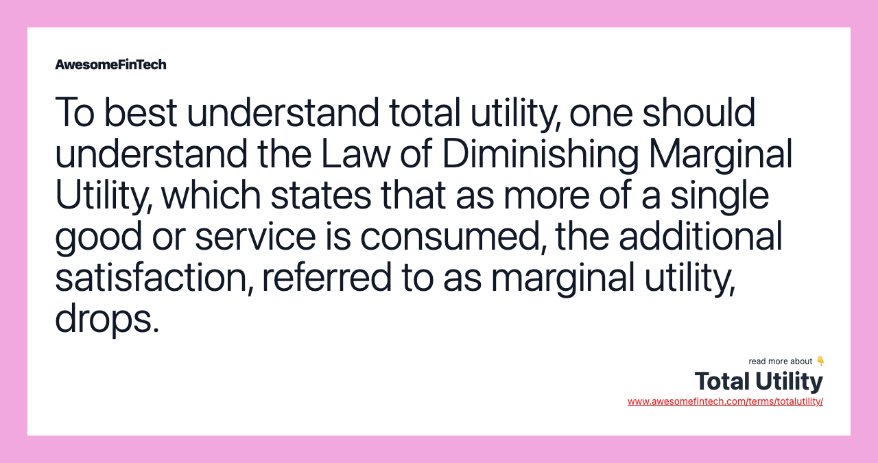 To best understand total utility, one should understand the Law of Diminishing Marginal Utility, which states that as more of a single good or service is consumed, the additional satisfaction, referred to as marginal utility, drops.