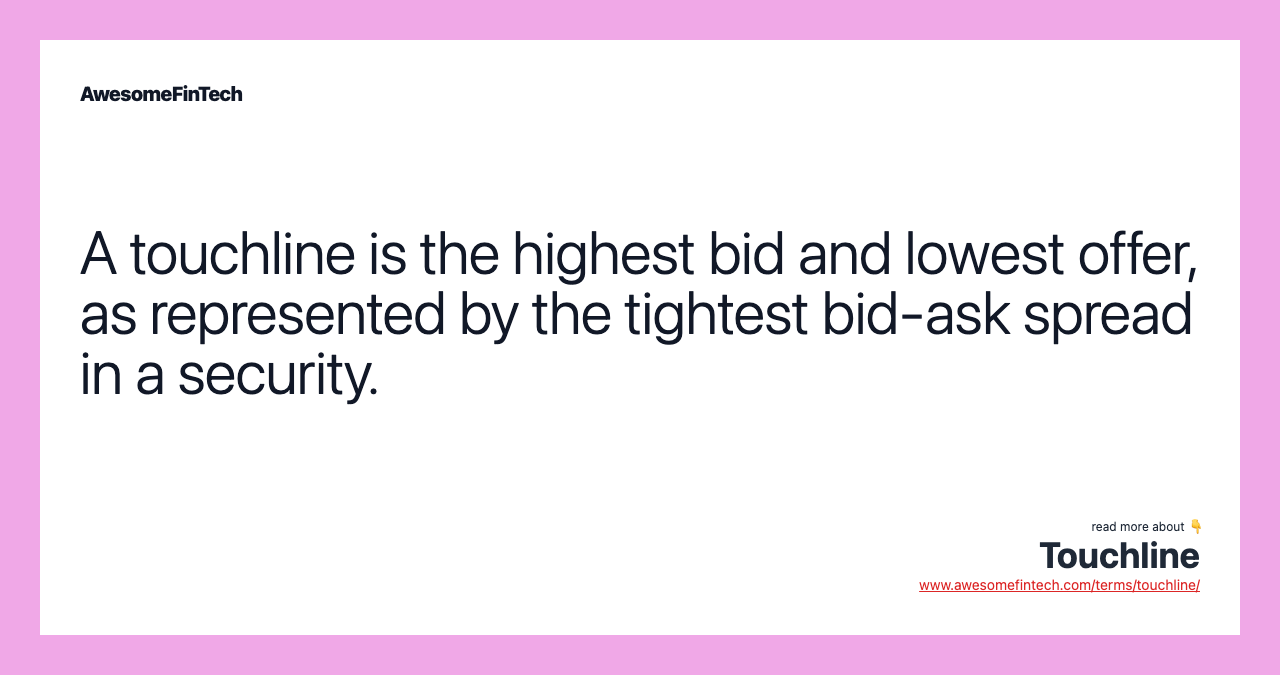 A touchline is the highest bid and lowest offer, as represented by the tightest bid-ask spread in a security.