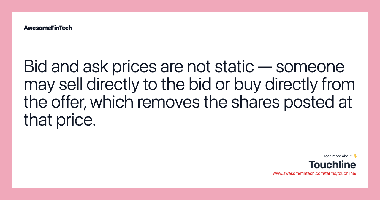 Bid and ask prices are not static — someone may sell directly to the bid or buy directly from the offer, which removes the shares posted at that price.