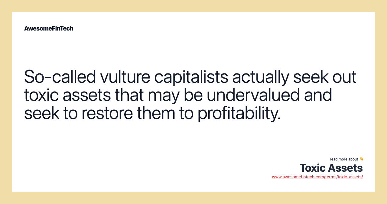 So-called vulture capitalists actually seek out toxic assets that may be undervalued and seek to restore them to profitability.