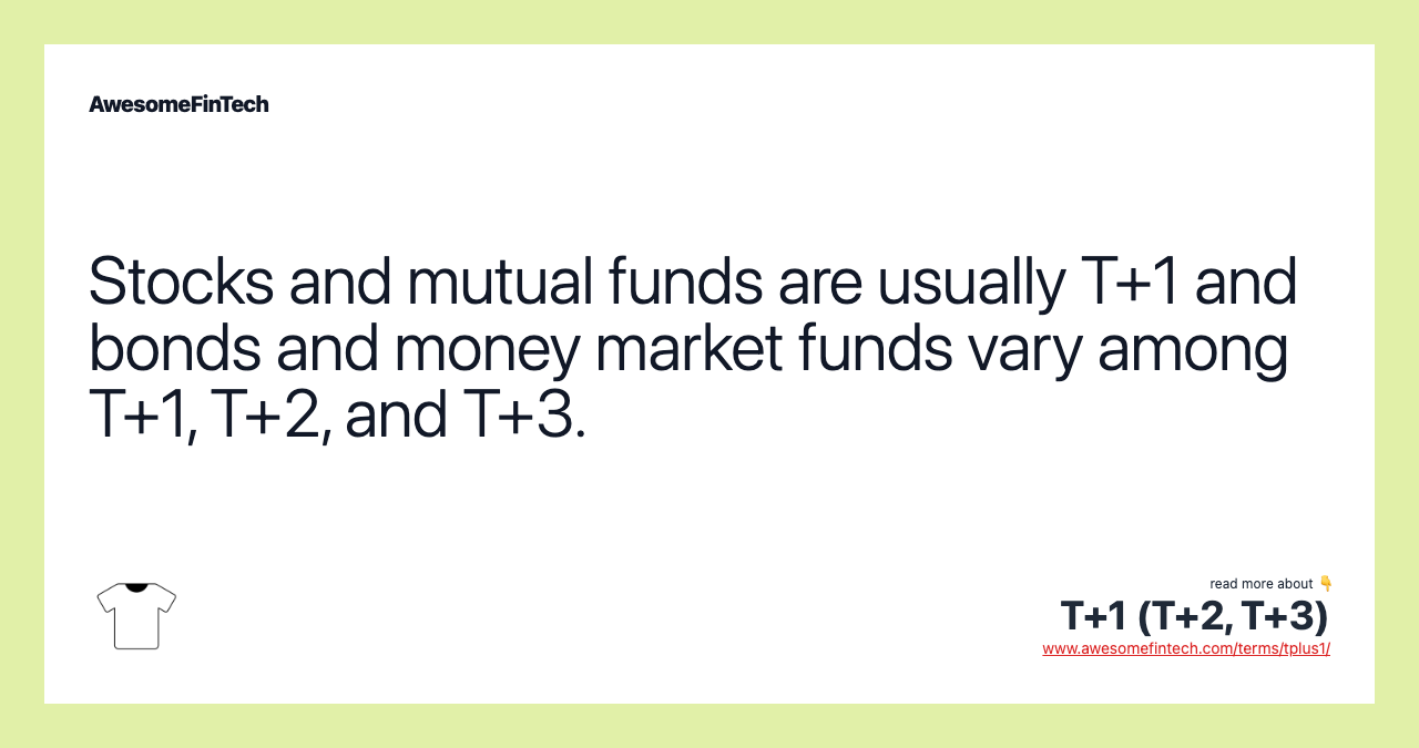 Stocks and mutual funds are usually T+1 and bonds and money market funds vary among T+1, T+2, and T+3.