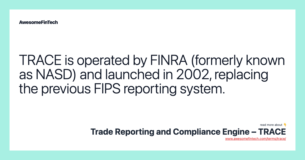 TRACE is operated by FINRA (formerly known as NASD) and launched in 2002, replacing the previous FIPS reporting system.