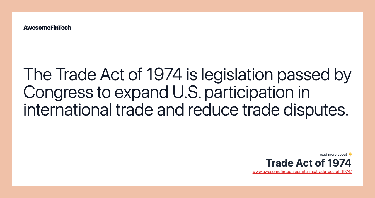 The Trade Act of 1974 is legislation passed by Congress to expand U.S. participation in international trade and reduce trade disputes.