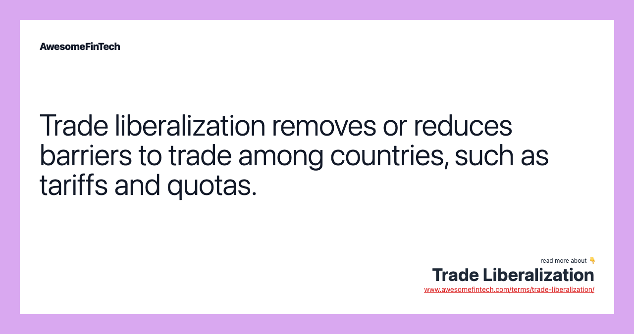 Trade liberalization removes or reduces barriers to trade among countries, such as tariffs and quotas.