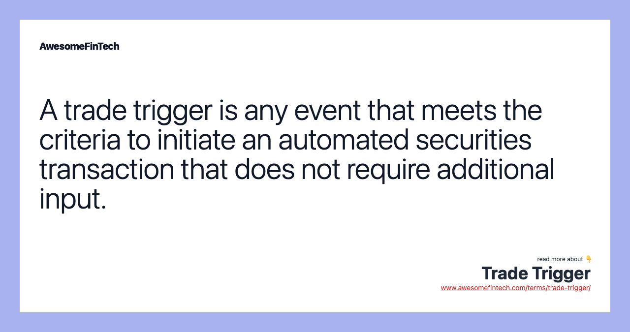 A trade trigger is any event that meets the criteria to initiate an automated securities transaction that does not require additional input.