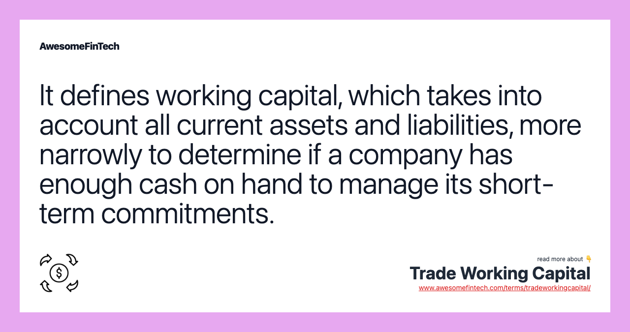It defines working capital, which takes into account all current assets and liabilities, more narrowly to determine if a company has enough cash on hand to manage its short-term commitments.