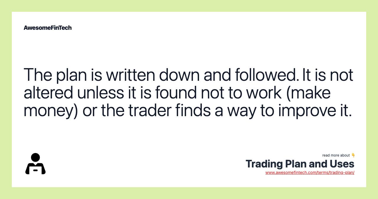 The plan is written down and followed. It is not altered unless it is found not to work (make money) or the trader finds a way to improve it.