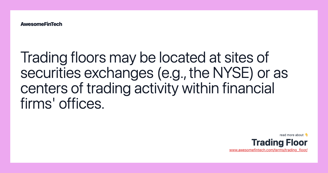 Trading floors may be located at sites of securities exchanges (e.g., the NYSE) or as centers of trading activity within financial firms' offices.