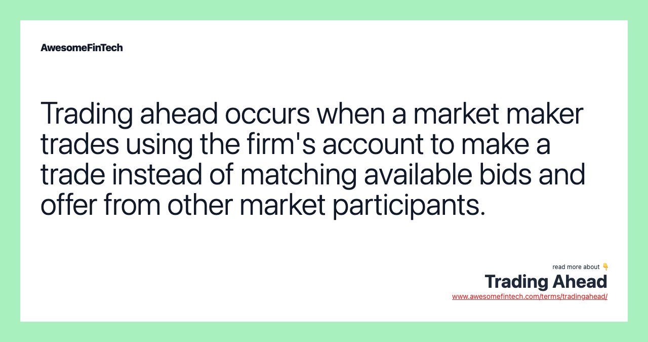 Trading ahead occurs when a market maker trades using the firm's account to make a trade instead of matching available bids and offer from other market participants.