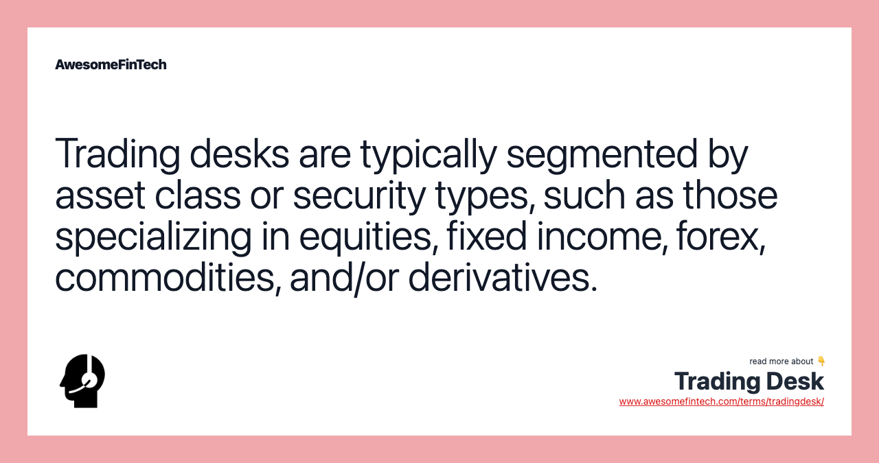 Trading desks are typically segmented by asset class or security types, such as those specializing in equities, fixed income, forex, commodities, and/or derivatives.