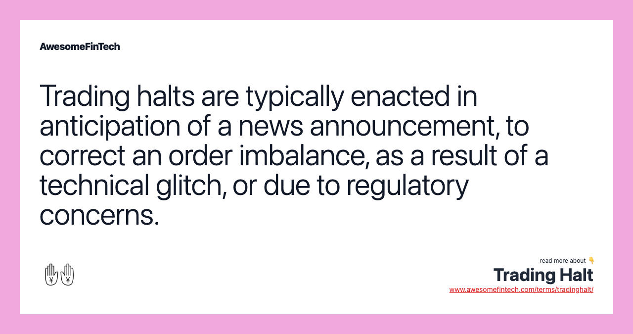 Trading halts are typically enacted in anticipation of a news announcement, to correct an order imbalance, as a result of a technical glitch, or due to regulatory concerns.