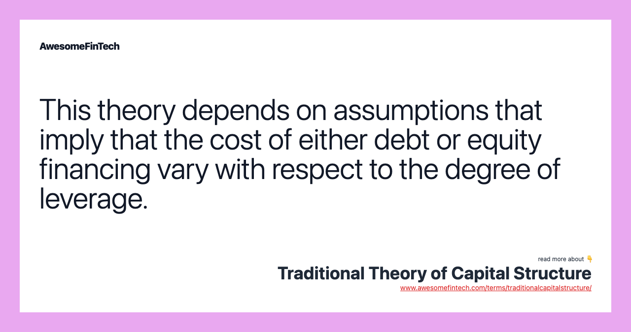 This theory depends on assumptions that imply that the cost of either debt or equity financing vary with respect to the degree of leverage.