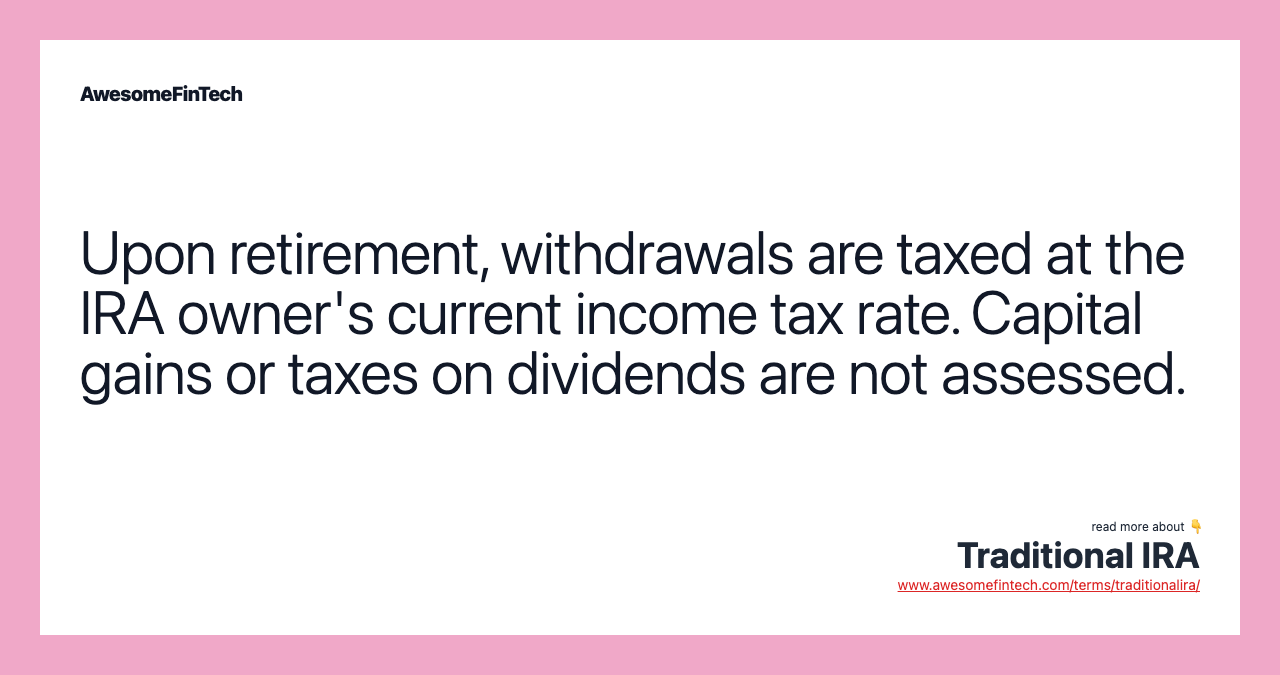 Upon retirement, withdrawals are taxed at the IRA owner's current income tax rate. Capital gains or taxes on dividends are not assessed.