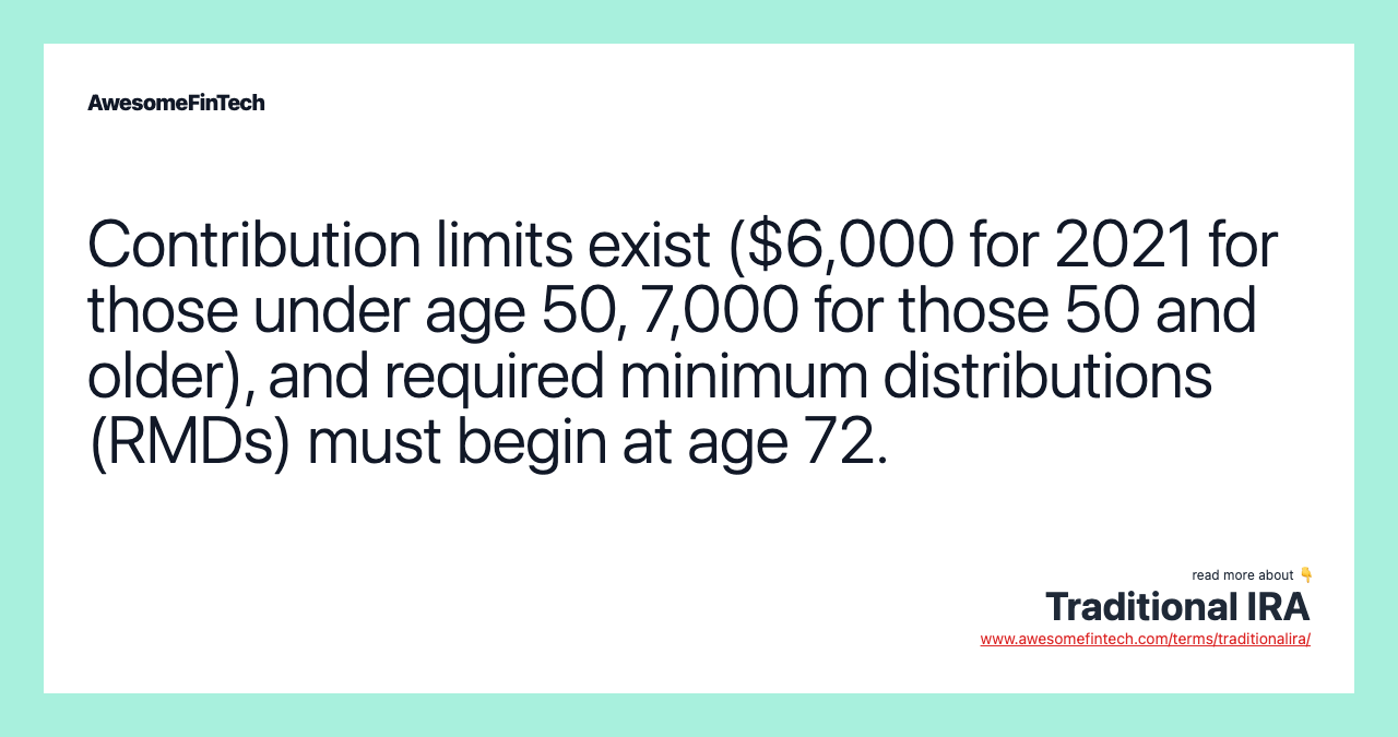 Contribution limits exist ($6,000 for 2021 for those under age 50, 7,000 for those 50 and older), and required minimum distributions (RMDs) must begin at age 72.