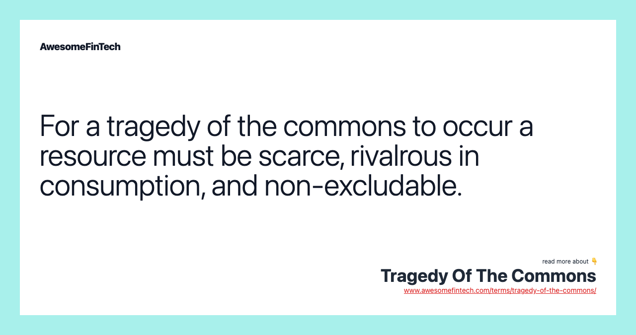 For a tragedy of the commons to occur a resource must be scarce, rivalrous in consumption, and non-excludable.