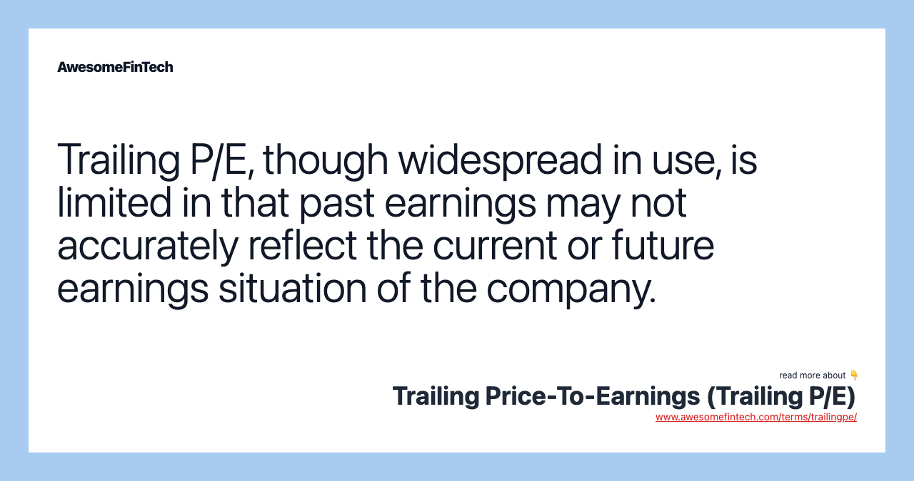 Trailing P/E, though widespread in use, is limited in that past earnings may not accurately reflect the current or future earnings situation of the company.