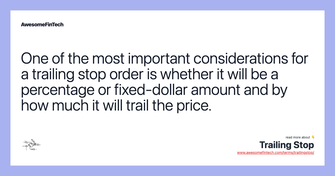 One of the most important considerations for a trailing stop order is whether it will be a percentage or fixed-dollar amount and by how much it will trail the price.
