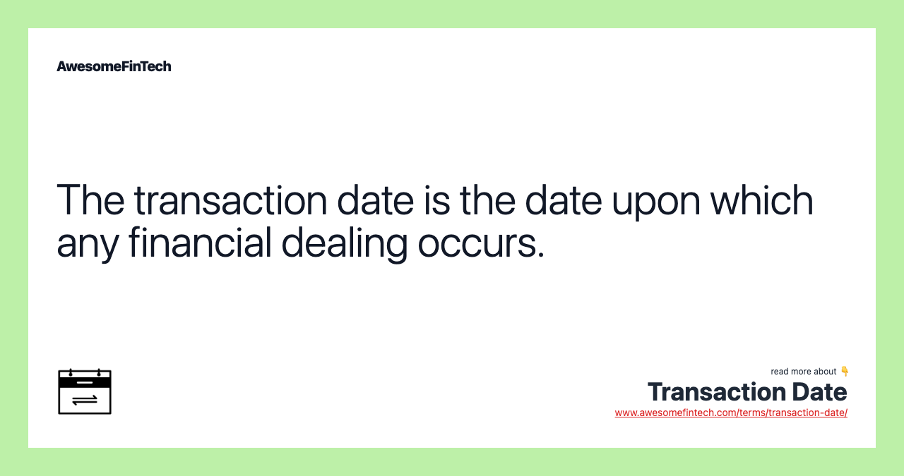 The transaction date is the date upon which any financial dealing occurs.