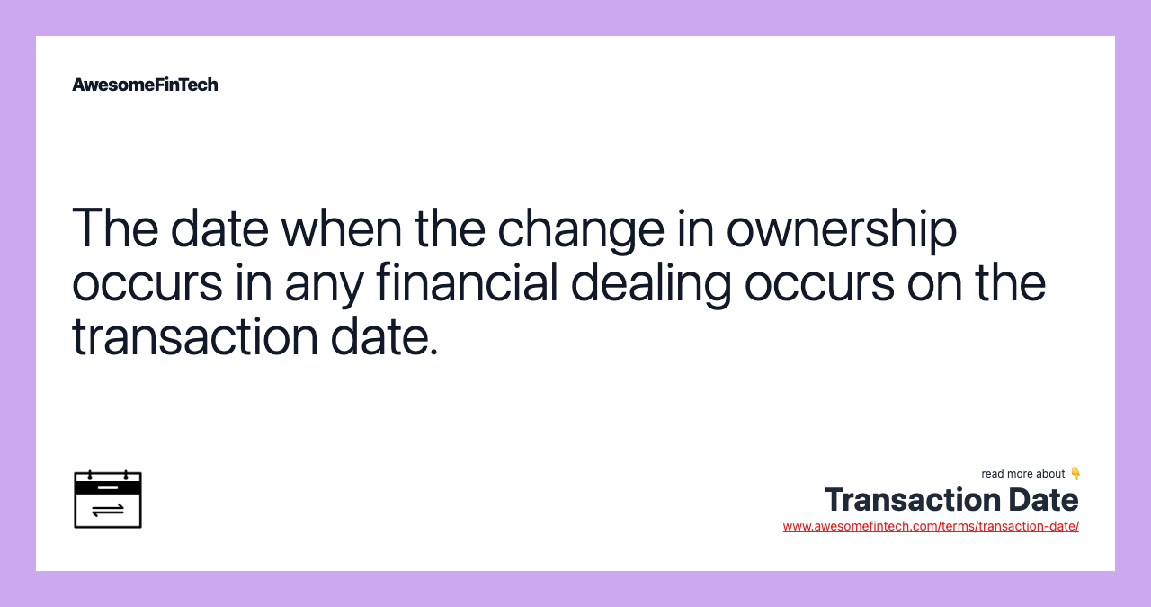 The date when the change in ownership occurs in any financial dealing occurs on the transaction date.
