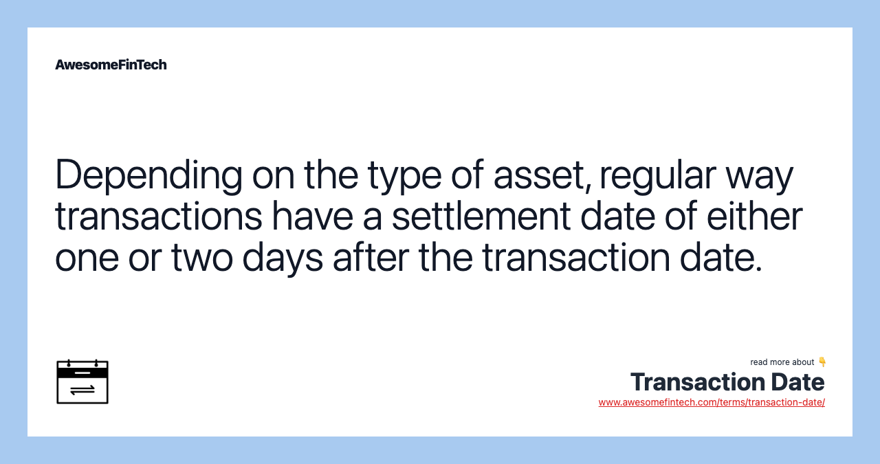 Depending on the type of asset, regular way transactions have a settlement date of either one or two days after the transaction date.