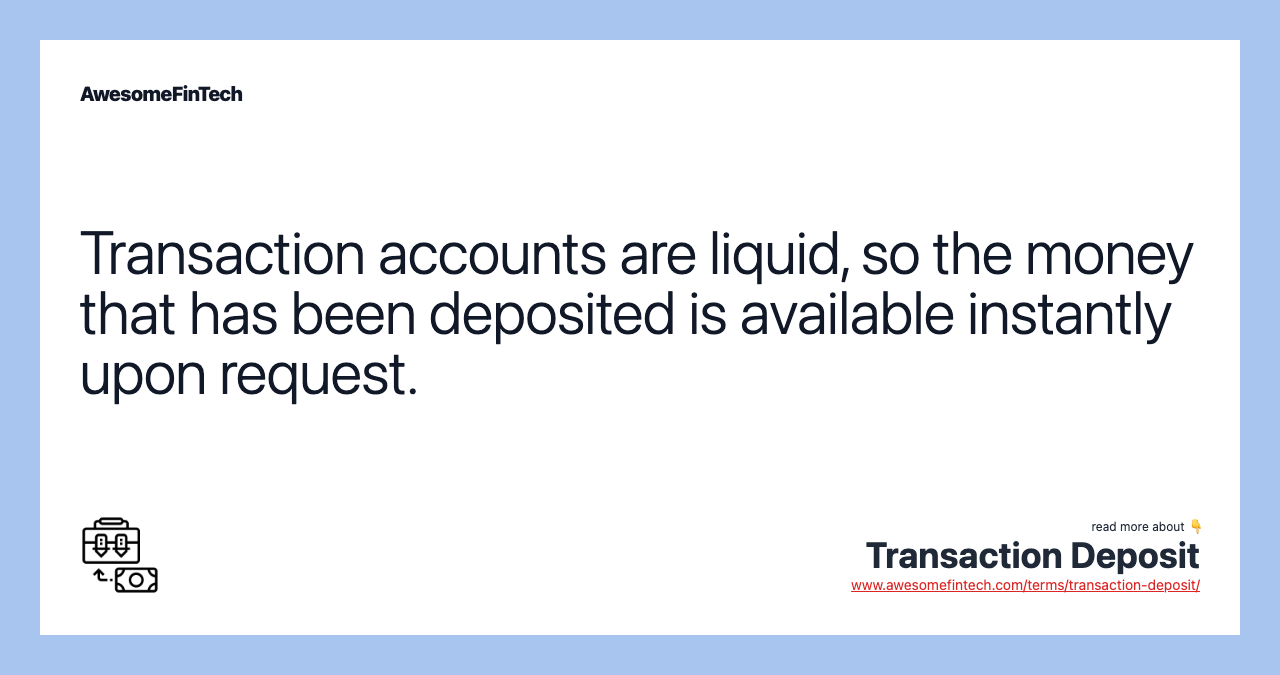Transaction accounts are liquid, so the money that has been deposited is available instantly upon request.