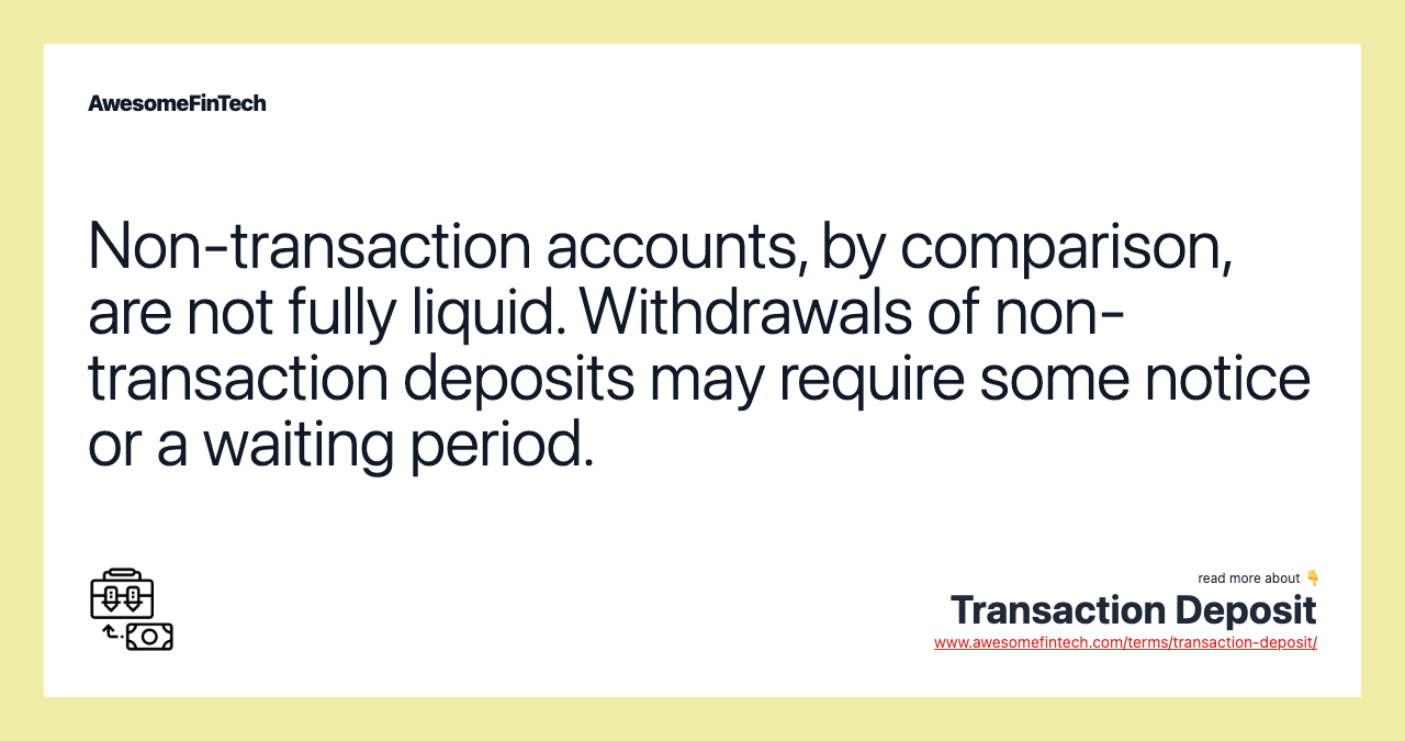 Non-transaction accounts, by comparison, are not fully liquid. Withdrawals of non-transaction deposits may require some notice or a waiting period.