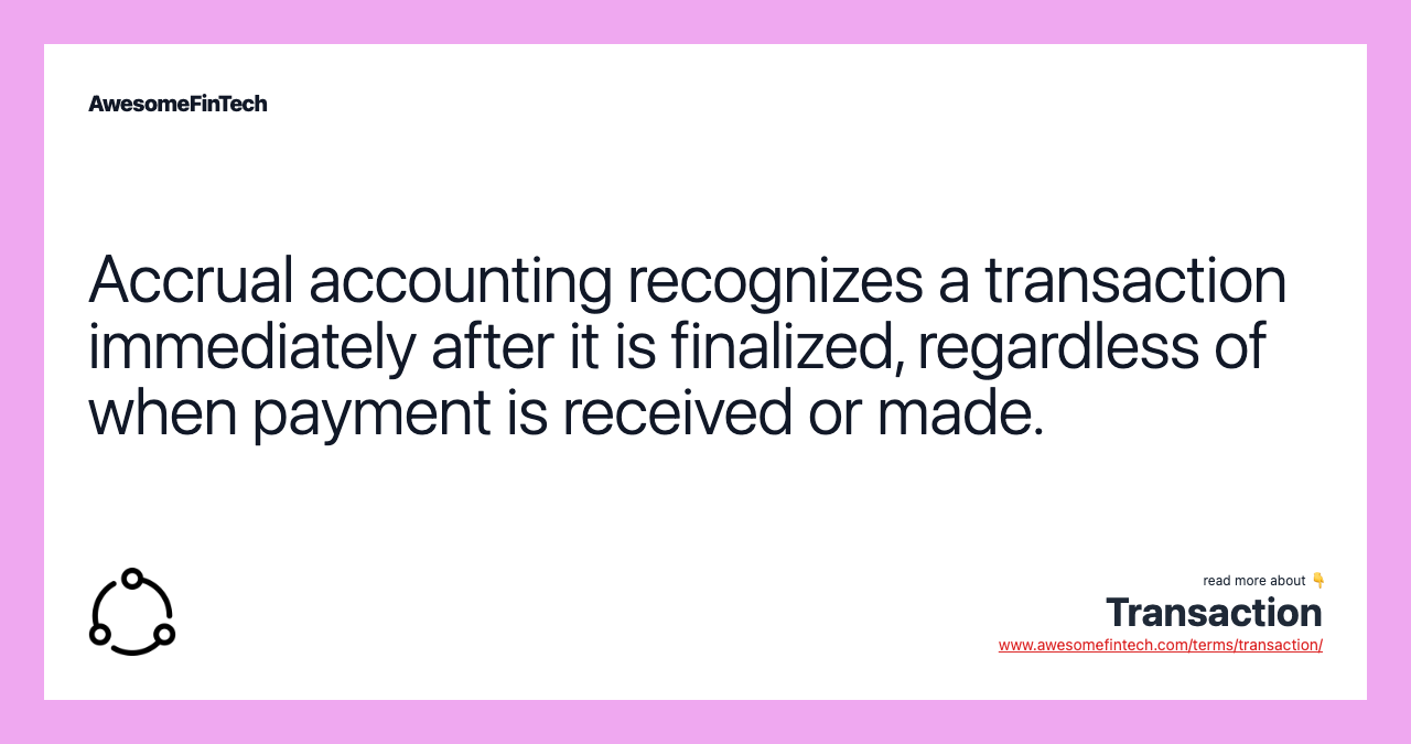 Accrual accounting recognizes a transaction immediately after it is finalized, regardless of when payment is received or made.