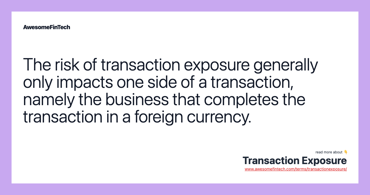 The risk of transaction exposure generally only impacts one side of a transaction, namely the business that completes the transaction in a foreign currency.