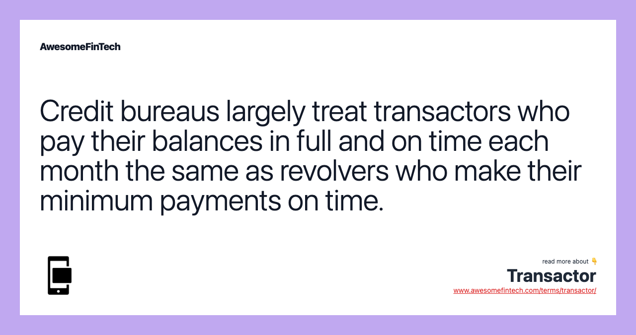 Credit bureaus largely treat transactors who pay their balances in full and on time each month the same as revolvers who make their minimum payments on time.