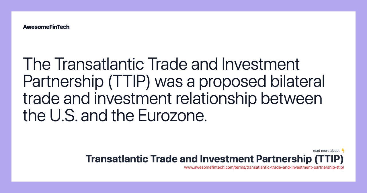 The Transatlantic Trade and Investment Partnership (TTIP) was a proposed bilateral trade and investment relationship between the U.S. and the Eurozone.